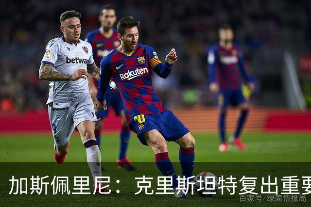 加斯佩里尼：克里斯坦特复出重要，战那不勒斯若赢将提振信心