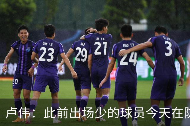 卢伟：此前出场少的球员今天在防守端帮助很大 我们要保持好健康