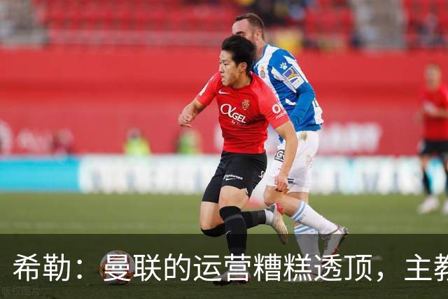 希勒：曼联的运营糟糕透顶，主教练不是问题所在