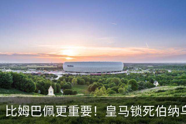 比姆巴佩更重要！皇马锁死伯纳乌头号巨星！穆里尼奥狂喜