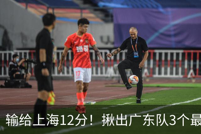 输给上海12分！揪出广东队3个最差之人，坑惨了球队
