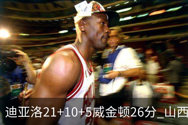 迪亚洛21+10+5威金顿26分 山西主场击败上海