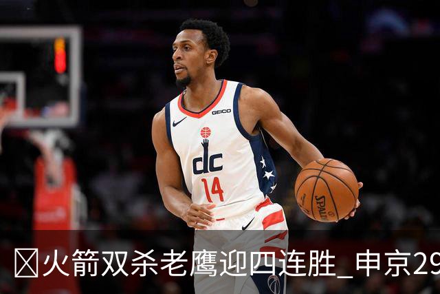 🏀火箭双杀老鹰迎四连胜 申京29+9+9+6断 KD22+9 小史密斯16+12