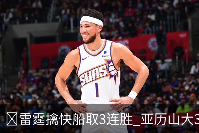 🏀雷霆擒快船取3连胜 亚历山大34+6 杰伦威重伤离场 加兰16+11