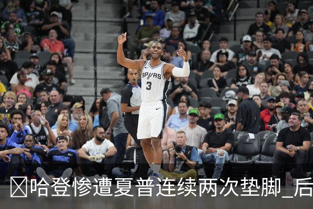 😮哈登惨遭夏普连续两次垫脚 后者累计两个一级恶犯被驱逐