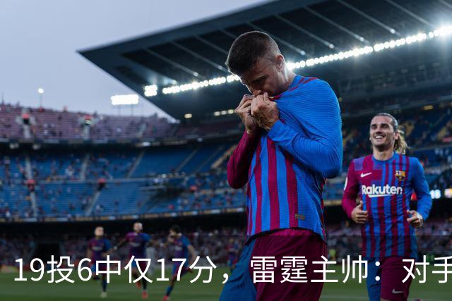19投6中仅17分，雷霆主帅：对手让SGA深陷包夹