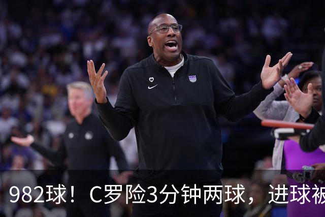 982球！C罗险3分钟两球，进球被吹+斜射中柱，连刷5大纪录