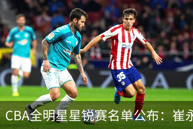 CBA全明星星锐赛名单公布：崔永熙和林葳领衔
